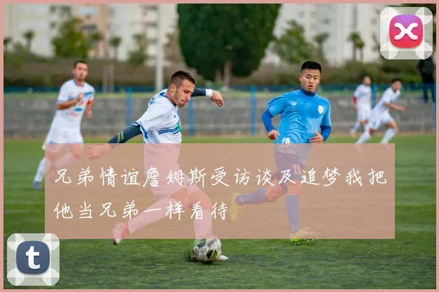 兄弟情谊詹姆斯受访谈及追梦我把他当兄弟一样看待