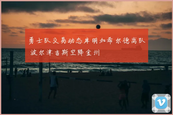 勇士队交易动态库明加希尔德离队 波尔津吉斯空降金州