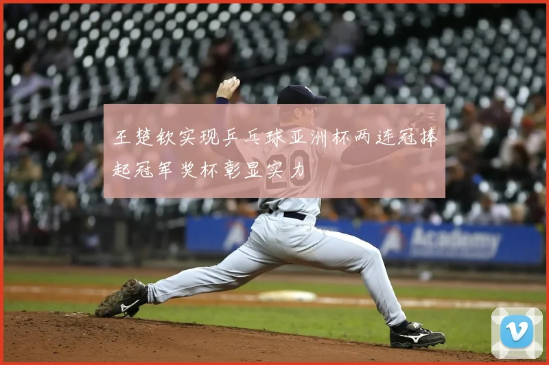 王楚钦实现乒乓球亚洲杯两连冠捧起冠军奖杯彰显实力