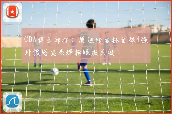 CBA俱乐部杯广厦逆转吉林晋级4强外援塔克表现抢眼成关键